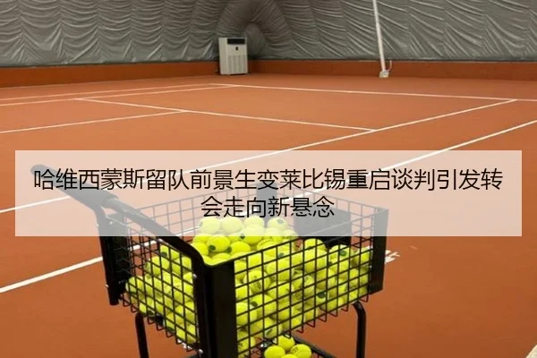 哈维西蒙斯留队前景生变莱比锡重启谈判引发转会走向新悬念