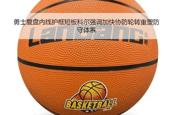 勇士复盘内线护框短板科尔强调加快协防轮转重塑防守体系