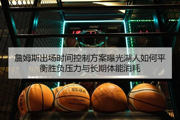 詹姆斯出场时间控制方案曝光湖人如何平衡胜负压力与长期体能消耗