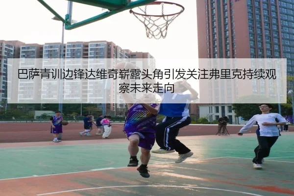 巴萨青训边锋达维奇崭露头角引发关注弗里克持续观察未来走向
