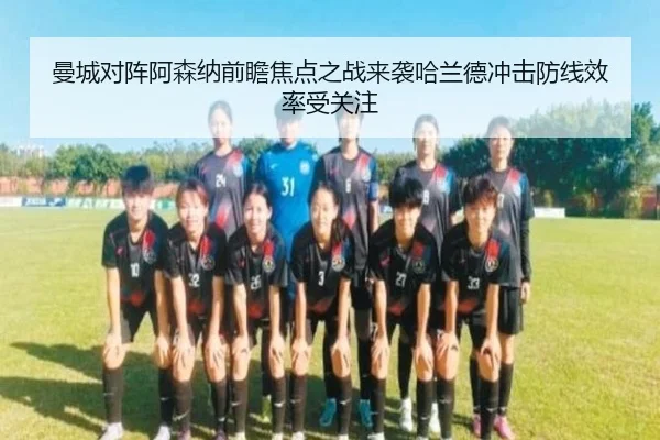 曼城对阵阿森纳前瞻焦点之战来袭哈兰德冲击防线效率受关注